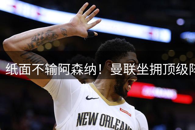 纸面不输阿森纳！曼联坐拥顶级阵容！致命短板葬送争冠大局