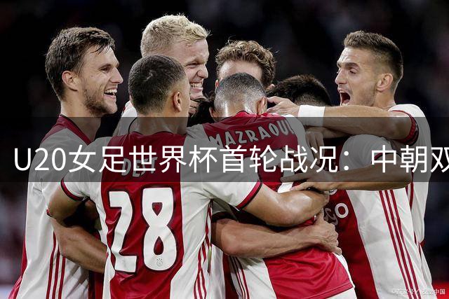 U20女足世界杯首轮战况：中朝双双告捷领跑小组
